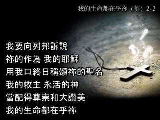 我要向列邦訴說
祢的作為 我的耶穌
用我口終日稱頌祢的聖名
我的救主 永活的神
當配得尊崇和大讚美
我的生命都在乎祢
我的生命都在乎祢 (華) 2-2
 