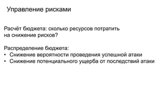 Управление рисками
Расчёт бюджета: сколько ресурсов потратить
на снижение рисков?
Распределение бюджета:
• Снижение вероятности проведения успешной атаки
• Снижение потенциального ущерба от последствий атаки
 