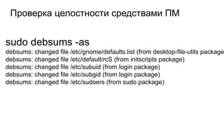 Проверка целостности средствами ПМ
sudo debsums -as
debsums: changed file /etc/gnome/defaults.list (from desktop-file-utils package
debsums: changed file /etc/default/rcS (from initscripts package)
debsums: changed file /etc/subuid (from login package)
debsums: changed file /etc/subgid (from login package)
debsums: changed file /etc/sudoers (from sudo package)
 