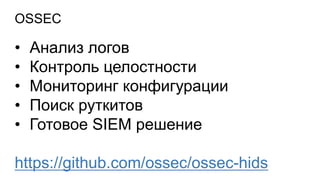 OSSEC
• Анализ логов
• Контроль целостности
• Мониторинг конфигурации
• Поиск руткитов
• Готовое SIEM решение
https://github.com/ossec/ossec-hids
 