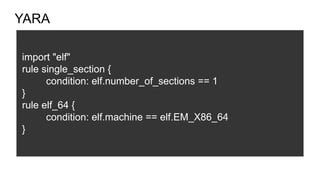 YARA
import "elf"
rule single_section {
condition: elf.number_of_sections == 1
}
rule elf_64 {
condition: elf.machine == elf.EM_X86_64
}
 