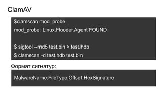 ClamAV
MalwareName:FileType:Offset:HexSignature
$clamscan mod_probe
mod_probe: Linux.Flooder.Agent FOUND
$ sigtool --md5 test.bin > test.hdb
$ clamscan -d test.hdb test.bin
Формат сигнатур:
 