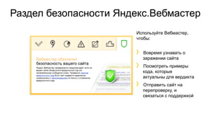 Используйте Вебмастер,
чтобы:
Вовремя узнавать о
заражении сайта
Посмотреть примеры
кода, которые
актуальны для вердикта
Отправить сайт на
перепроверку, и
связаться с поддержкой
Раздел безопасности Яндекс.Вебмастер
 