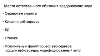 Места естественного обитания вредоносного кода
• Серверные скрипты
• Конфиги веб-сервера
• БД
• Статика
• Исполняемый файл/процесс веб-сервера,
модули веб-сервера, модифицированный sshd
 