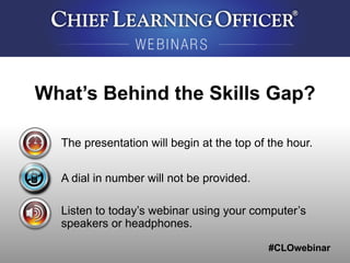 #CLOwebinar
The presentation will begin at the top of the hour.
A dial in number will not be provided.
Listen to today’s webinar using your computer’s
speakers or headphones.
What’s Behind the Skills Gap?
 