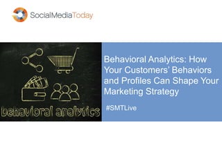 Behavioral Analytics: How
Your Customers’ Behaviors
and Profiles Can Shape Your
Marketing Strategy
#SMTLive
 