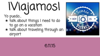 ¡Viajamos!
Yo puedo…
★ talk about things I need to do
to go on a vacation
★ talk about traveling through an
airport
6.11.15
 