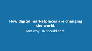How digital marketplaces are changing
the world.
And why HR should care.
 