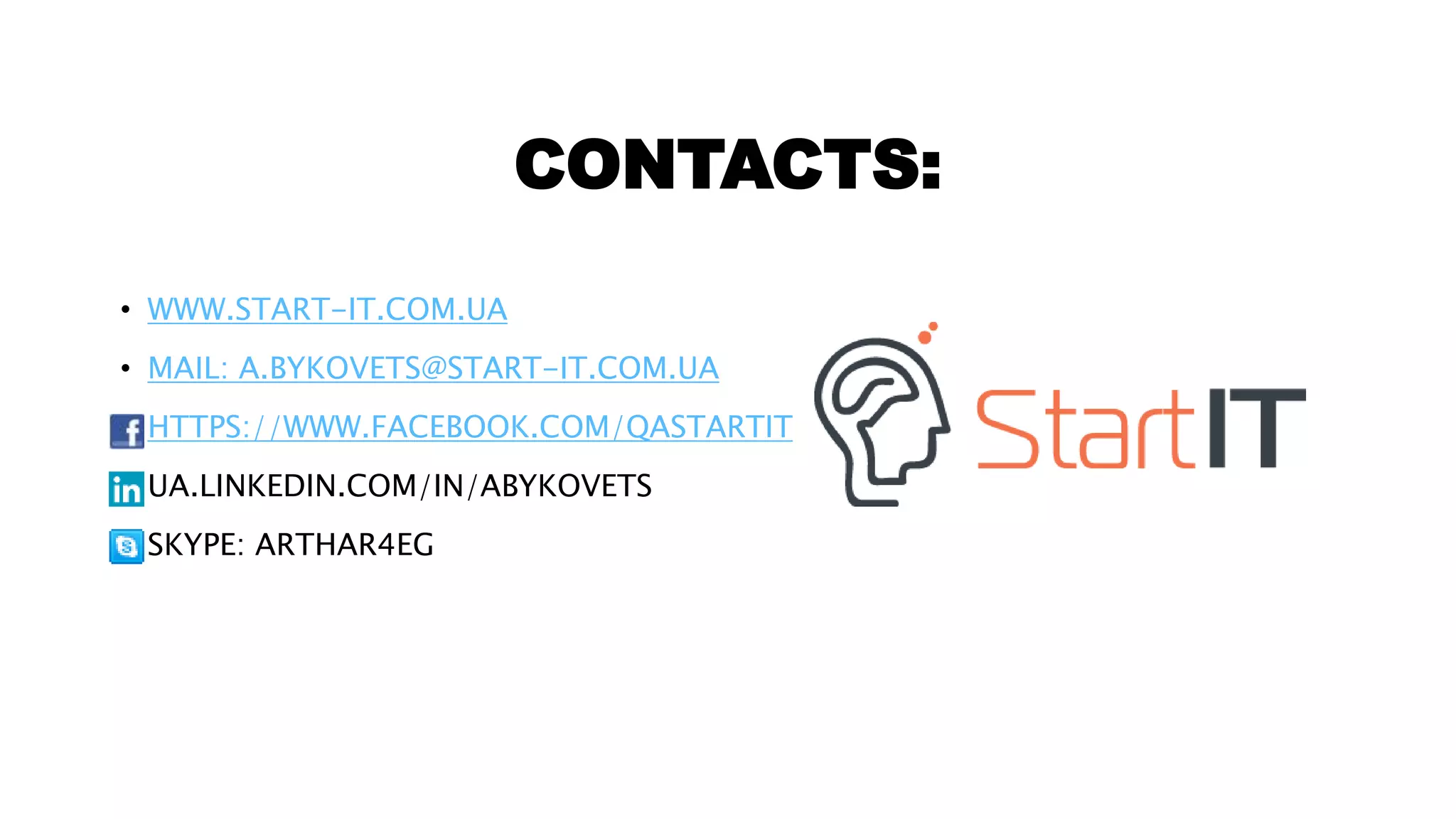 CONTACTS:
• WWW.START-IT.COM.UA
• MAIL: A.BYKOVETS@START-IT.COM.UA
• HTTPS://WWW.FACEBOOK.COM/QASTARTIT
• UA.LINKEDIN.COM/IN/ABYKOVETS
• SKYPE: ARTHAR4EG