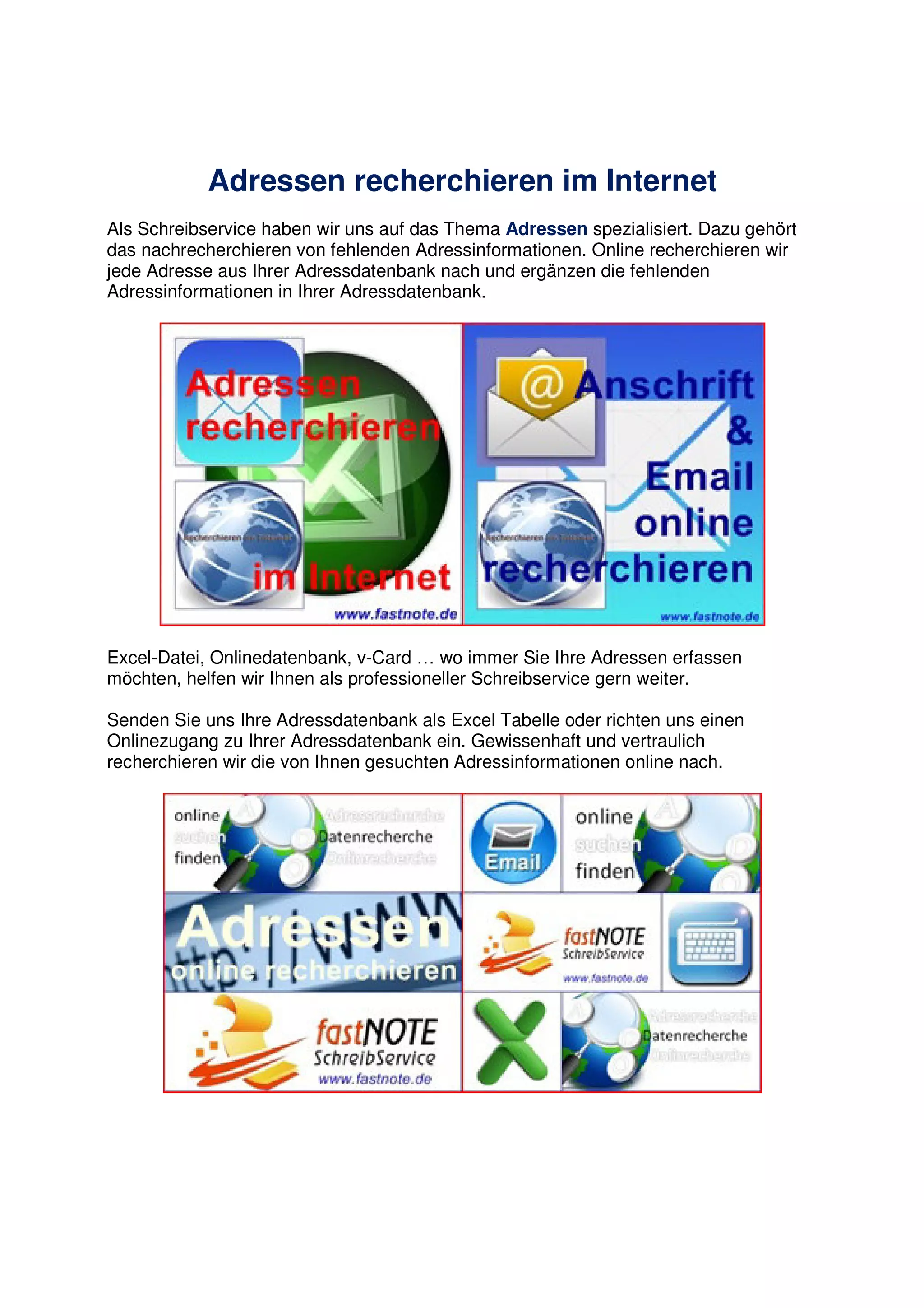 Adressen recherchieren im Internet
Als Schreibservice haben wir uns auf das Thema Adressen spezialisiert. Dazu gehört
das nachrecherchieren von fehlenden Adressinformationen. Online recherchieren wir
jede Adresse aus Ihrer Adressdatenbank nach und ergänzen die fehlenden
Adressinformationen in Ihrer Adressdatenbank.
Excel-Datei, Onlinedatenbank, v-Card … wo immer Sie Ihre Adressen erfassen
möchten, helfen wir Ihnen als professioneller Schreibservice gern weiter.
Senden Sie uns Ihre Adressdatenbank als Excel Tabelle oder richten uns einen
Onlinezugang zu Ihrer Adressdatenbank ein. Gewissenhaft und vertraulich
recherchieren wir die von Ihnen gesuchten Adressinformationen online nach.