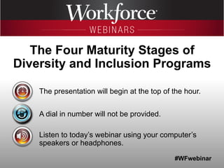 #WFwebinar
The presentation will begin at the top of the hour.
A dial in number will not be provided.
Listen to today’s webinar using your computer’s
speakers or headphones.
The Four Maturity Stages of
Diversity and Inclusion Programs
 