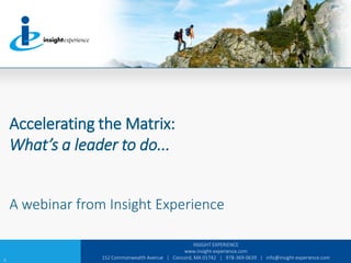 INSIGHT EXPERIENCE
www.insight-experience.com
152 Commonwealth Avenue | Concord, MA 01742 | 978-369-0639 | info@insight-experience.com
Accelerating the Matrix:
What’s a leader to do...
A webinar from Insight Experience
6
 