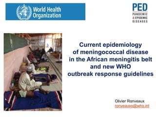 Current epidemiology
of meningococcal disease
in the African meningitis belt
and new WHO
outbreak response guidelines
Olivier Ronveaux
ronveauxo@who.int
 