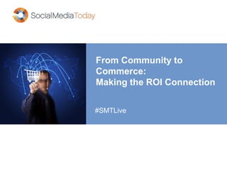 From Community to
Commerce:
Making the ROI Connection
#SMTLive
 