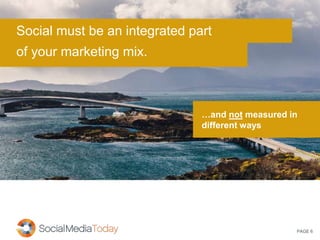 PAGE 6
Social must be an integrated part
of your marketing mix.
…and not measured in
different ways
 
