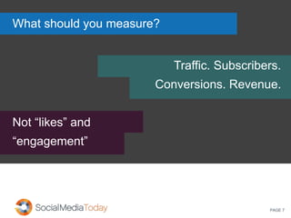 PAGE 7
Traffic. Subscribers.
Conversions. Revenue.
Not “likes” and
“engagement”
What should you measure?
 
