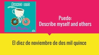 Puedo:
Describe myself and others
El diez de noviembre de dos mil quince
 