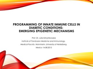 PROGRAMMING OF INNATE IMMUNE CELLS IN
DIABETIC CONDITIONS:
EMERGING EPIGENETIC MECHANISMS
Prof. Dr. Julia Kzhyshkowska
Institute of Transfusion Medicine and Immunology,
Medical Faculty Mannheim, University of Heidelberg
Mexico 14.08.2015
 