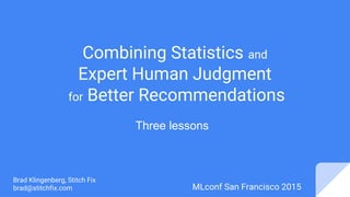 Combining Statistics and
Expert Human Judgment
for Better Recommendations
Brad Klingenberg, Stitch Fix
brad@stitchfix.com MLconf San Francisco 2015
Three lessons
 