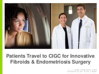 T H E C E N T E R F O R
I N N O V A T I V E G Y N C A R E
Patients Travel to CIGC for Innovative
Fibroids & Endometriosis Surgery
 
