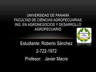 Estudiante: Roberto Sánchez
2-722-1972
Profesor: Javier Macre
UNIVERSIDAD DE PANAMÁ
FACULTAD DE CIENCIAS AGROPECUARIAS
ING. EN AGRONEGOCIOS Y DESARROLLO
AGROPECUARIO
 