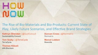 Duncan Cross | @Renmatrix
Renmatrix
The	
  Rise	
  of	
  Bio-­‐Materials	
  and	
  Bio-­‐Products:	
  Current	
  State	
  of	
  
Play,	
  Likely	
  Future	
  Scenarios,	
  and	
  Eﬀec@ve	
  Brand	
  Strategies
Kathryn Sheridan | @SustConsult
Sustainability Consult
Marcel Lubben
Reverdia
Tom Szaky | @TerraCycle
TerraCycle
Thomas Kläusli
AVA Biochem
 
