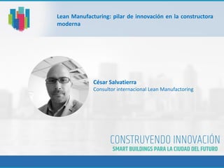 Lean Manufacturing: pilar de innovación en la constructora
moderna
César Salvatierra
Consultor internacional Lean Manufactoring
 