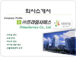 회사소개서
Company Profile
㈜프라임서비스
PrimeService Co., Ltd. 제2014-063호
-사무실 청소
-소독.방역
-저수조 청소
-에어컨,세관 청소
-건물종합관리 용역
 