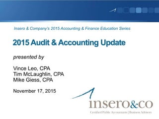 2015 Audit & Accounting Update
presented by
Vince Leo, CPA
Tim McLaughlin, CPA
Mike Giess, CPA
November 17, 2015
Insero & Company’s 2015 Accounting & Finance Education Series
 
