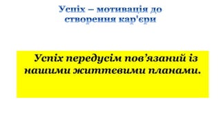 Успіх передусім пов’язаний із
нашими життєвими планами.
 