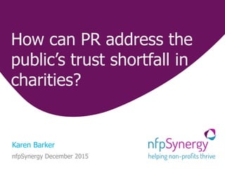How can PR address the
public’s trust shortfall in
charities?
Karen Barker
nfpSynergy December 2015
 