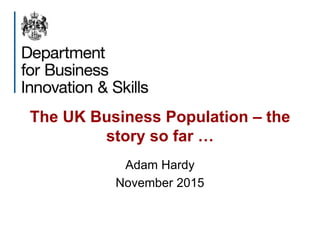 The UK Business Population – the
story so far …
Adam Hardy
November 2015
 