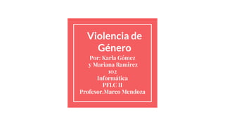 Violencia de
Género
Por: Karla Gómez
y Mariana Ramirez
102
Informática
PFLC II
Profesor.Marco Mendoza
 