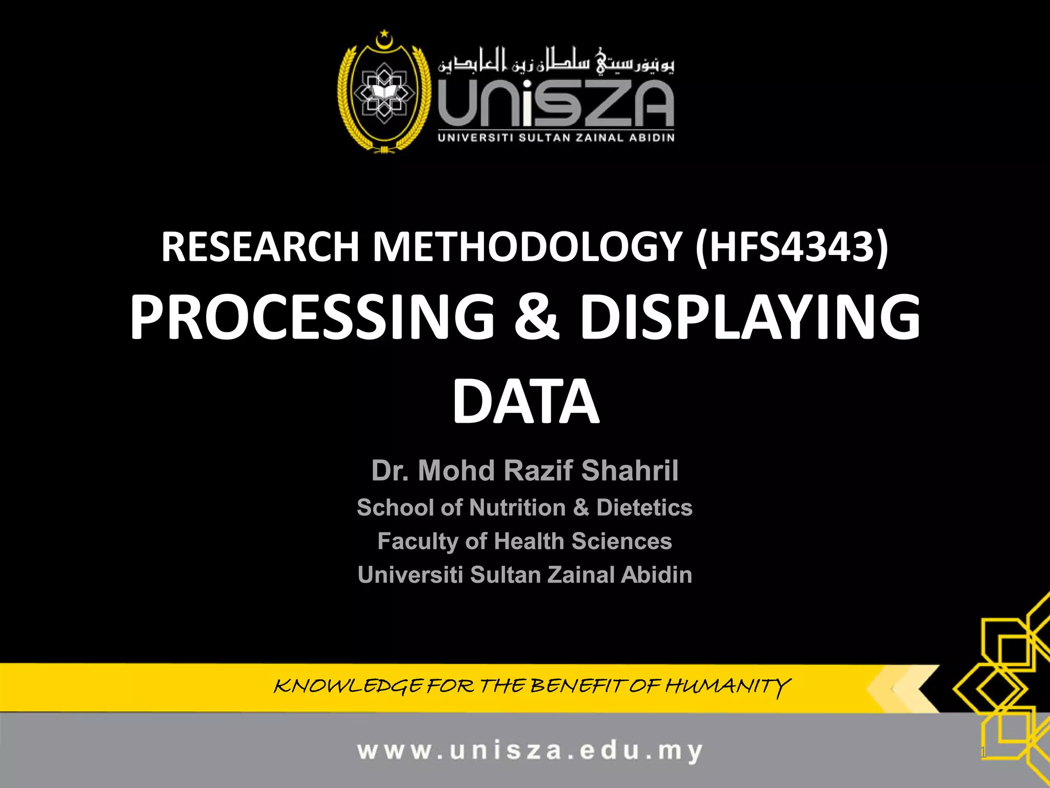 KNOWLEDGE FOR THE BENEFIT OF HUMANITYKNOWLEDGE FOR THE BENEFIT OF HUMANITY
RESEARCH METHODOLOGY (HFS4343)
PROCESSING & DISPLAYING
DATA
Dr.Dr. MohdMohd RazifRazif ShahrilShahril
School of Nutrition & DieteticsSchool of Nutrition & Dietetics
Faculty of Health SciencesFaculty of Health Sciences
UniversitiUniversiti SultanSultan ZainalZainal AbidinAbidin
1
 