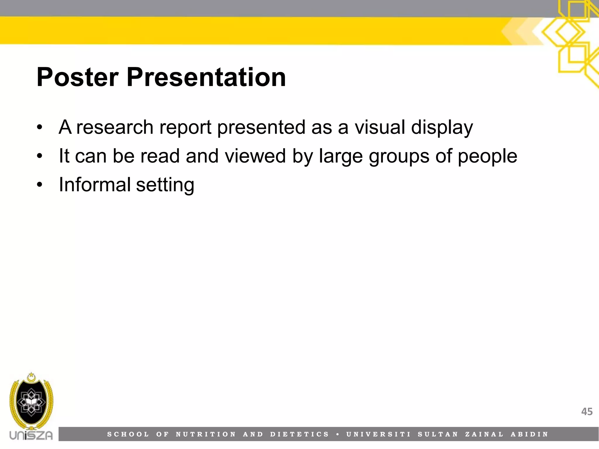 S C H O O L O F N U T R I T I O N A N D D I E T E T I C S • U N I V E R S I T I S U L T A N Z A I N A L A B I D I N
Poster Presentation
• A research report presented as a visual display
• It can be read and viewed by large groups of people
• Informal setting
45
 