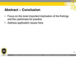 S C H O O L O F N U T R I T I O N A N D D I E T E T I C S • U N I V E R S I T I S U L T A N Z A I N A L A B I D I N
Abstract – Conclusion
• Focus on the most important implication of the findings
and the usefulness for practice
• Address application issues here
44
 