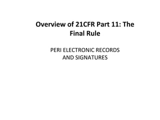Overview of 21CFR Part 11: The
Final Rule
PERI ELECTRONIC RECORDS
AND SIGNATURES
 