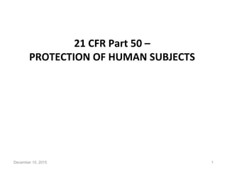 21 CFR Part 50 –
PROTECTION OF HUMAN SUBJECTS
December 10, 2015 1
 