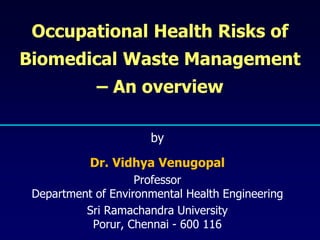 Occupational Health Risks of
Biomedical Waste Management
– An overview
by
Dr. Vidhya Venugopal
Professor
Department of Environmental Health Engineering
Sri Ramachandra University
Porur, Chennai - 600 116
 