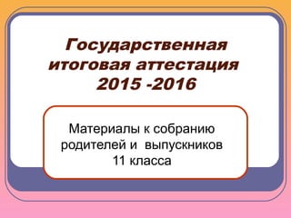 Государственная
итоговая аттестация
2015 -2016
Материалы к собранию
родителей и выпускников
11 класса
 
