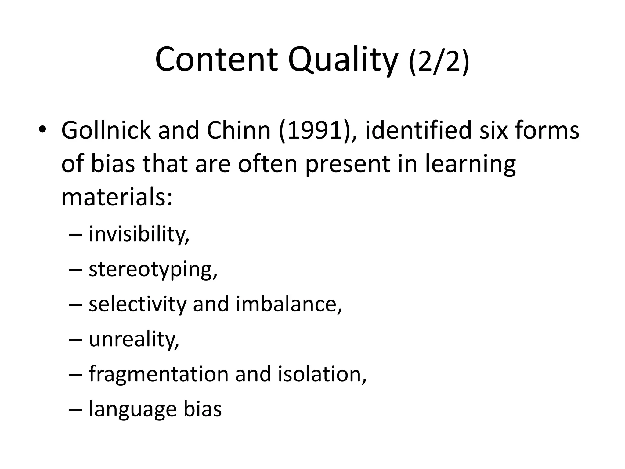Content Quality (2/2)
• Gollnick and Chinn (1991), identified six forms
of bias that are often present in learning
materials:
– invisibility,
– stereotyping,
– selectivity and imbalance,
– unreality,
– fragmentation and isolation,
– language bias
 