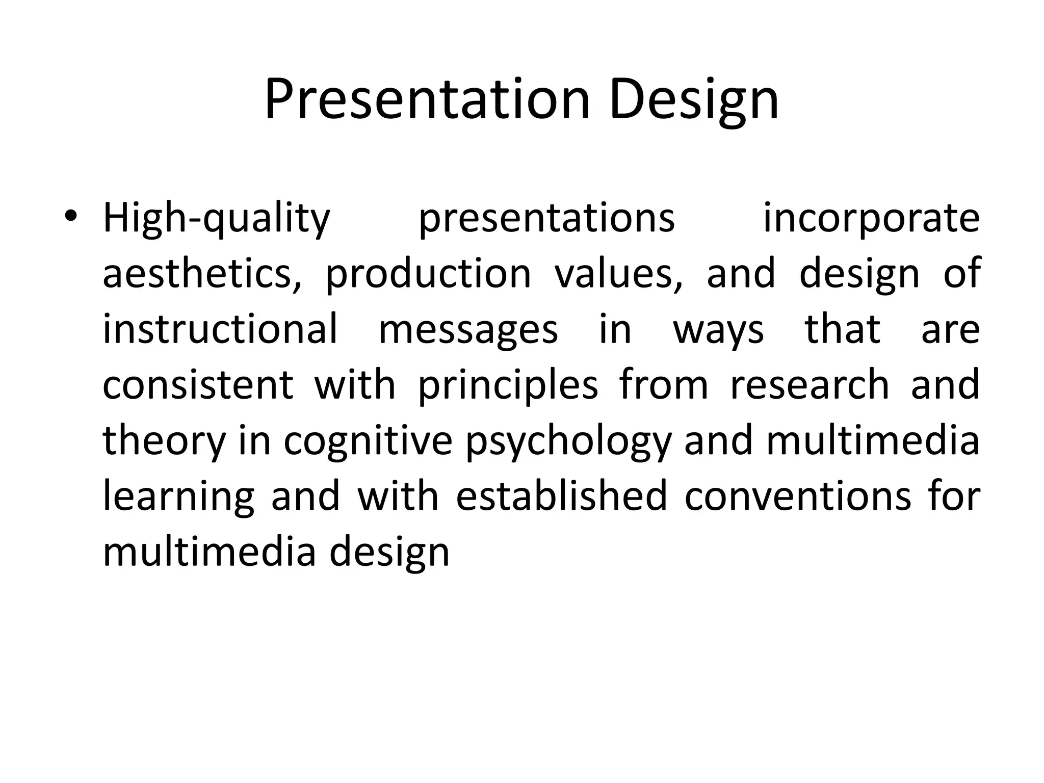 Presentation Design
• High-quality presentations incorporate
aesthetics, production values, and design of
instructional messages in ways that are
consistent with principles from research and
theory in cognitive psychology and multimedia
learning and with established conventions for
multimedia design
 