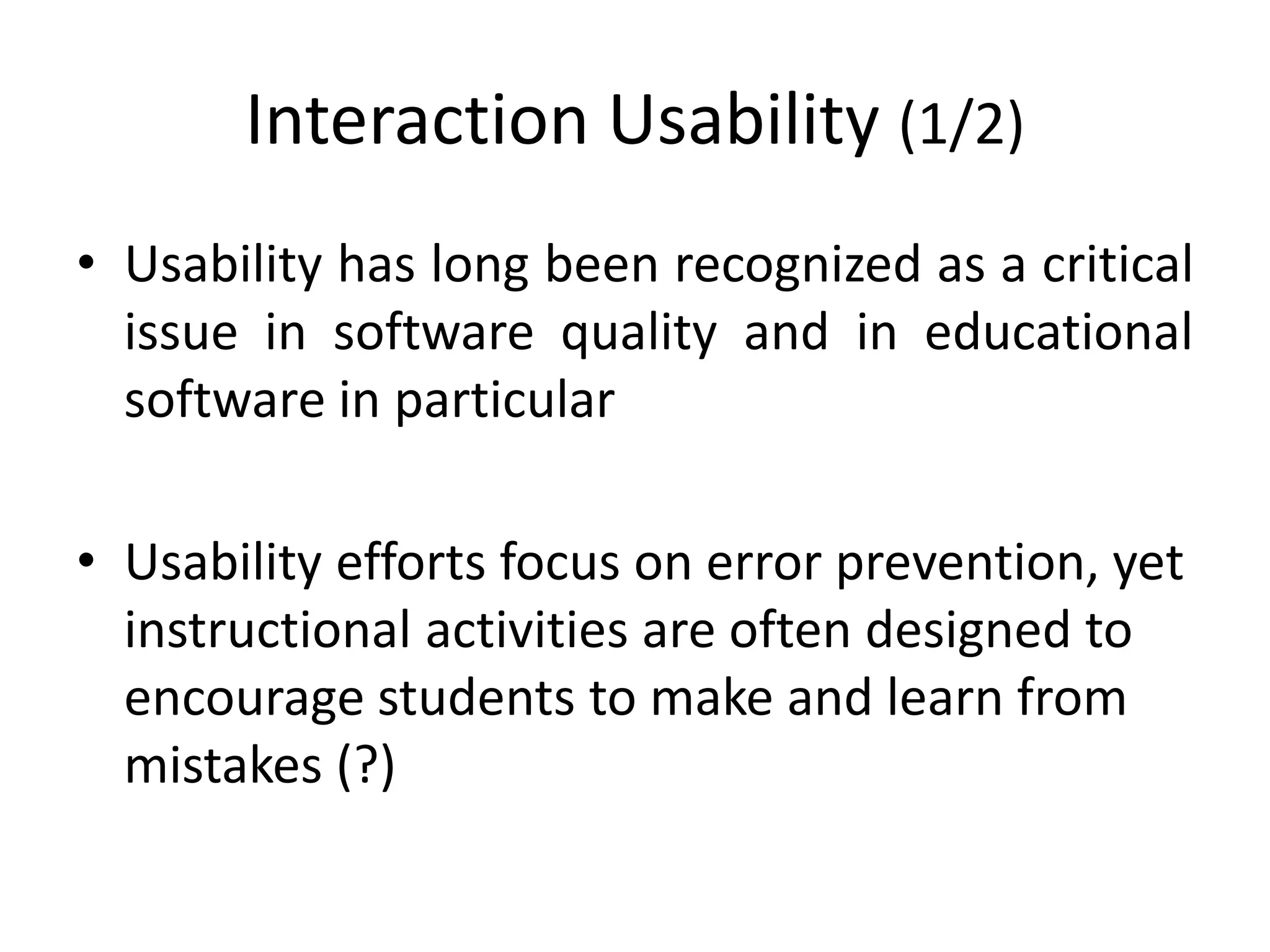 Interaction Usability (1/2)
• Usability has long been recognized as a critical
issue in software quality and in educational
software in particular
• Usability efforts focus on error prevention, yet
instructional activities are often designed to
encourage students to make and learn from
mistakes (?)
 