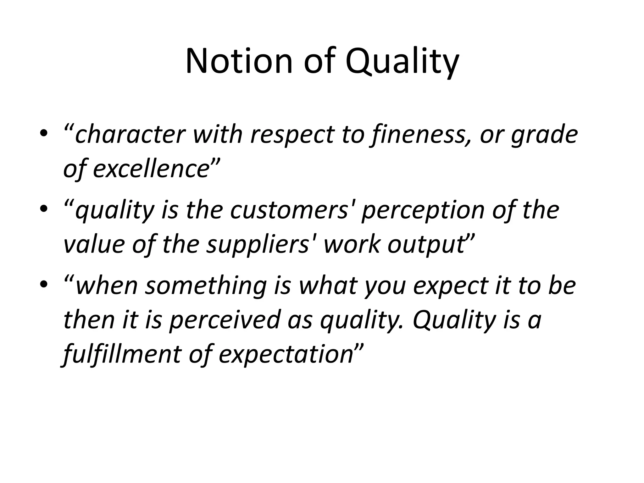 Notion of Quality
• “character with respect to fineness, or grade
of excellence”
• “quality is the customers' perception of the
value of the suppliers' work output”
• “when something is what you expect it to be
then it is perceived as quality. Quality is a
fulfillment of expectation”
 