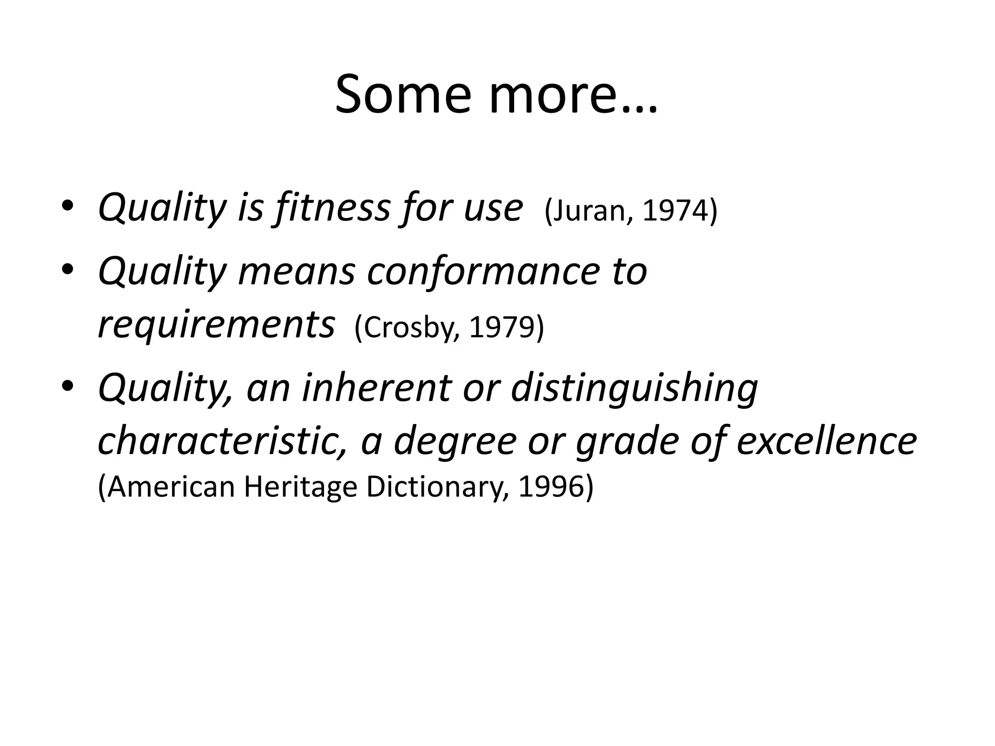 Some more…
• Quality is fitness for use (Juran, 1974)
• Quality means conformance to
requirements (Crosby, 1979)
• Quality, an inherent or distinguishing
characteristic, a degree or grade of excellence
(American Heritage Dictionary, 1996)
 