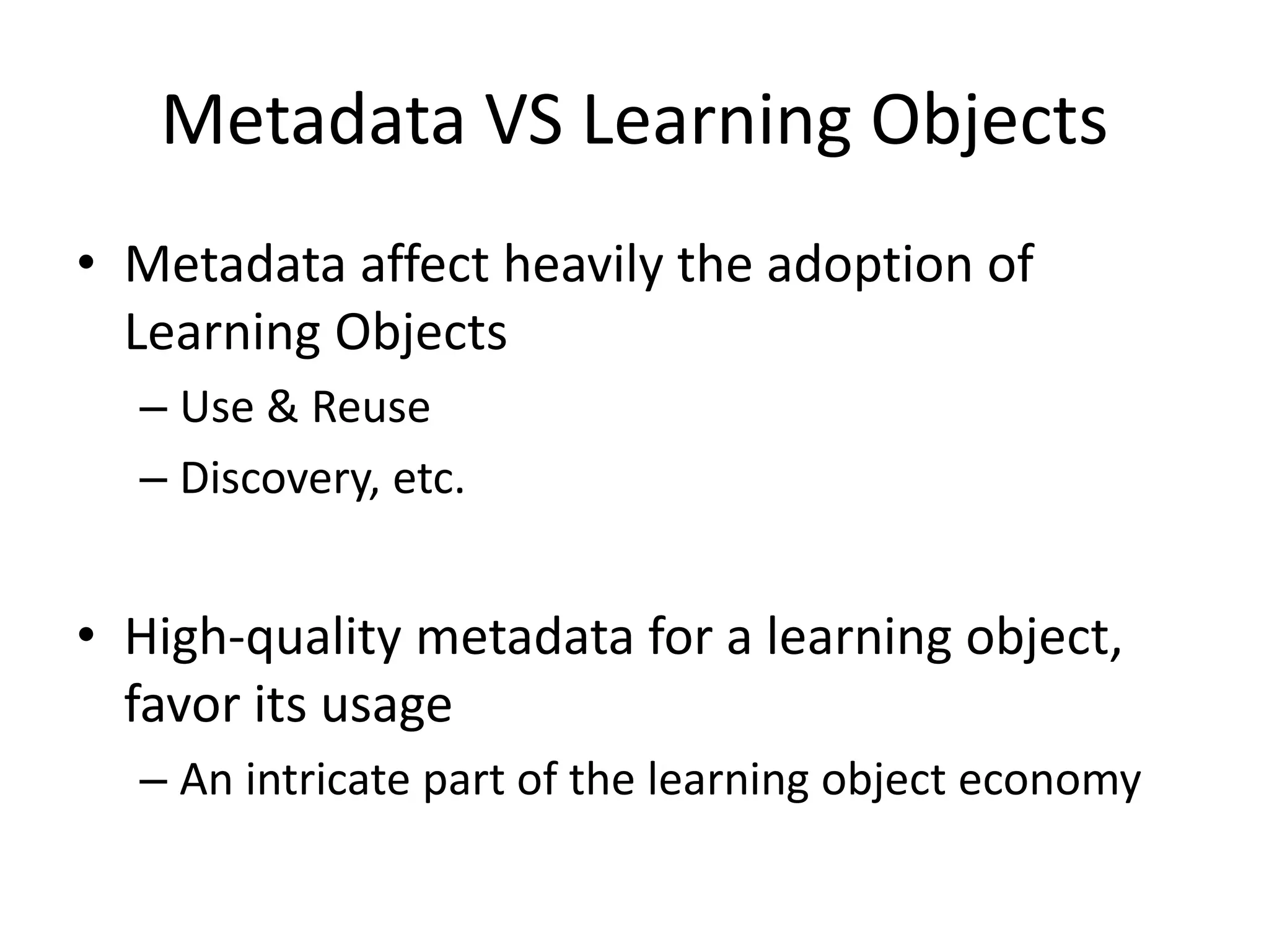 Metadata VS Learning Objects
• Metadata affect heavily the adoption of
Learning Objects
– Use & Reuse
– Discovery, etc.
• High-quality metadata for a learning object,
favor its usage
– An intricate part of the learning object economy
 