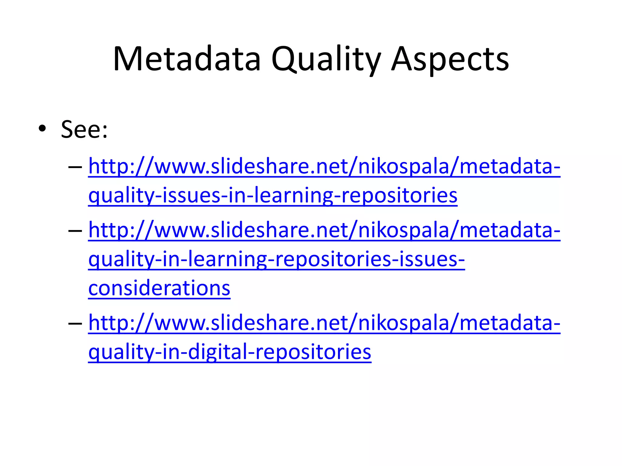 Metadata Quality Aspects
• See:
– http://www.slideshare.net/nikospala/metadata-
quality-issues-in-learning-repositories
– http://www.slideshare.net/nikospala/metadata-
quality-in-learning-repositories-issues-
considerations
– http://www.slideshare.net/nikospala/metadata-
quality-in-digital-repositories
 