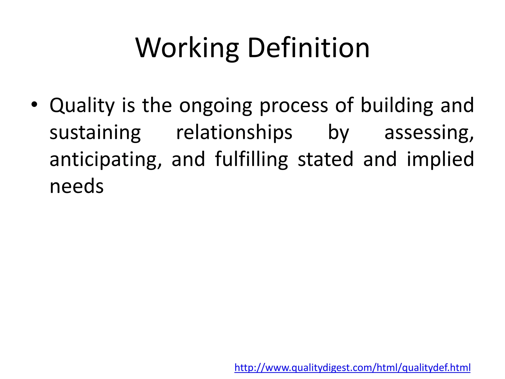 Working Definition
• Quality is the ongoing process of building and
sustaining relationships by assessing,
anticipating, and fulfilling stated and implied
needs
http://www.qualitydigest.com/html/qualitydef.html
 