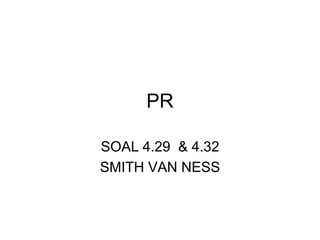 PR
SOAL 4.29 & 4.32
SMITH VAN NESS
 
