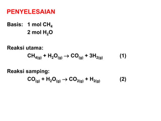 PENYELESAIAN
Basis: 1 mol CH4
2 mol H2O
Reaksi utama:
CH4(g) + H2O(g)  CO(g) + 3H2(g) (1)
Reaksi samping:
CO(g) + H2O(g)  CO2(g) + H2(g) (2)
 